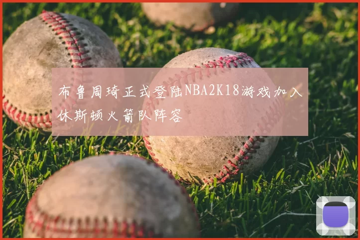 布鲁周琦正式登陆NBA2K18游戏加入休斯顿火箭队阵容