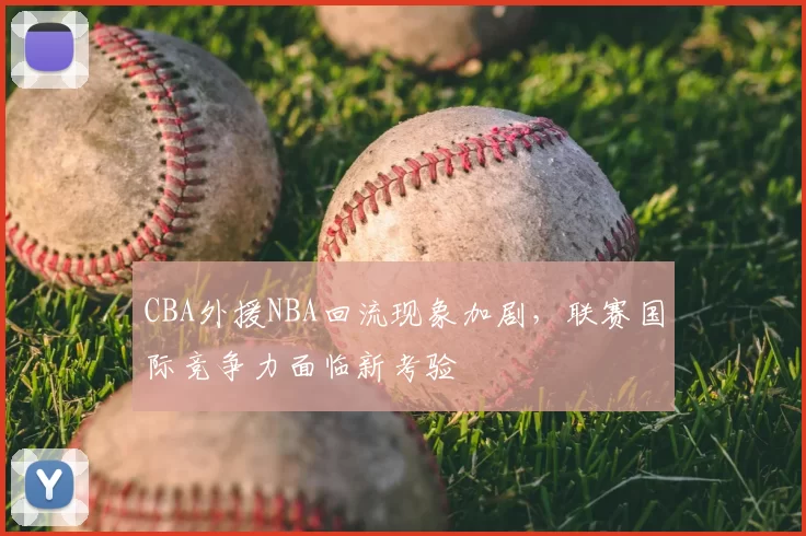 CBA外援NBA回流现象加剧,联赛国际竞争力面临新考验
