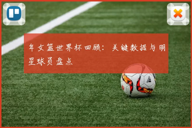 年女篮世界杯回顾：关键数据与明星球员盘点