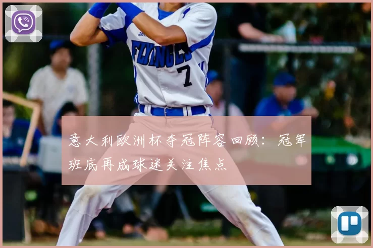 意大利欧洲杯夺冠阵容回顾:冠军班底再成球迷关注焦点