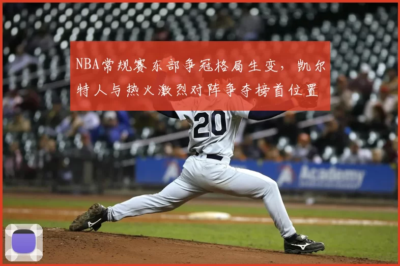 NBA常规赛东部争冠格局生变,凯尔特人与热火激烈对阵争夺榜首位置