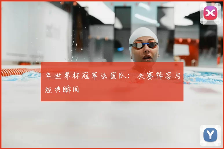 年世界杯冠军法国队:决赛阵容与经典瞬间