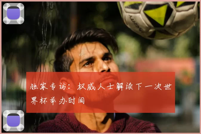 独家专访:权威人士解读下一次世界杯举办时间