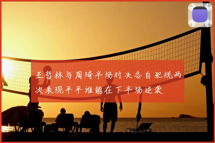 王哲林与周琦半场对决各自犯规两次表现平平谁能在下半场逆袭
