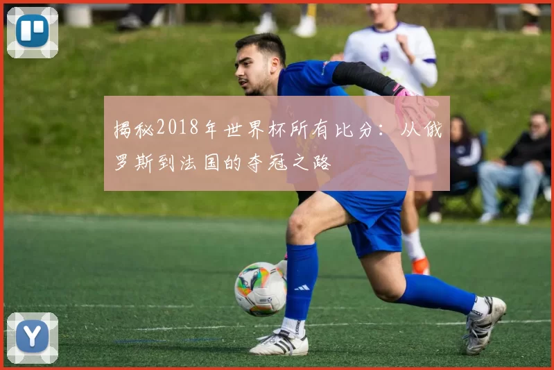 揭秘2018年世界杯所有比分:从俄罗斯到法国的夺冠之路
