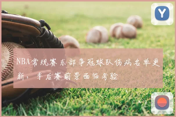 NBA常规赛东部争冠球队伤病名单更新，季后赛前景面临考验