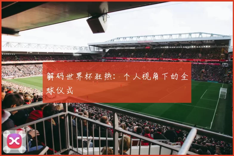 解码世界杯狂热：个人视角下的全球仪式