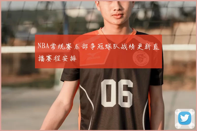 NBA常规赛东部争冠球队战绩更新直播赛程安排