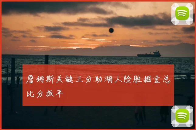 詹姆斯关键三分助湖人险胜掘金总比分扳平