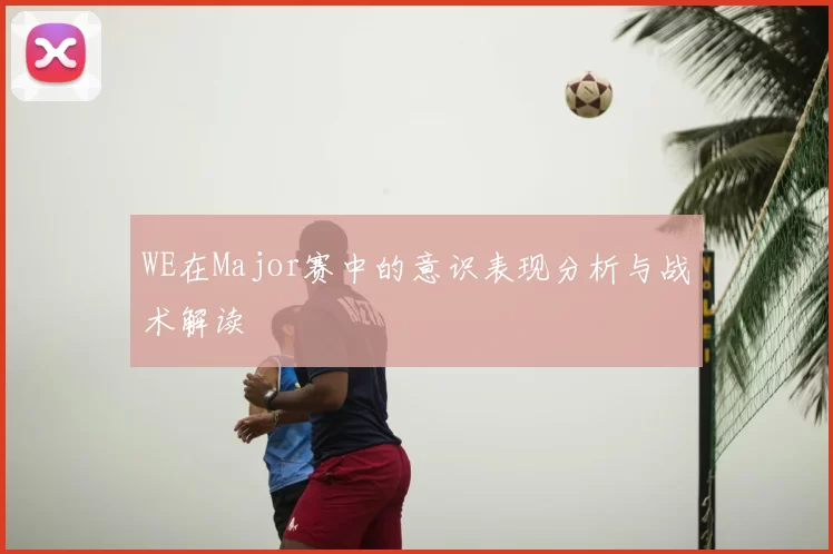 WE在Major赛中的意识表现分析与战术解读