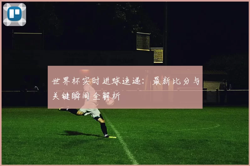 世界杯实时进球速递:最新比分与关键瞬间全解析