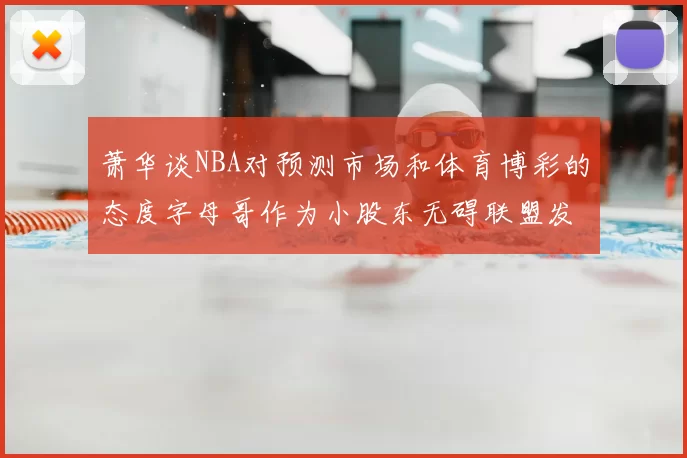 萧华谈NBA对预测市场和体育博彩的态度字母哥作为小股东无碍联盟发展