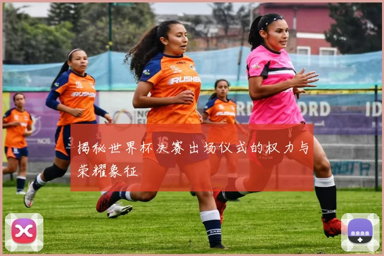 揭秘世界杯决赛出场仪式的权力与荣耀象征