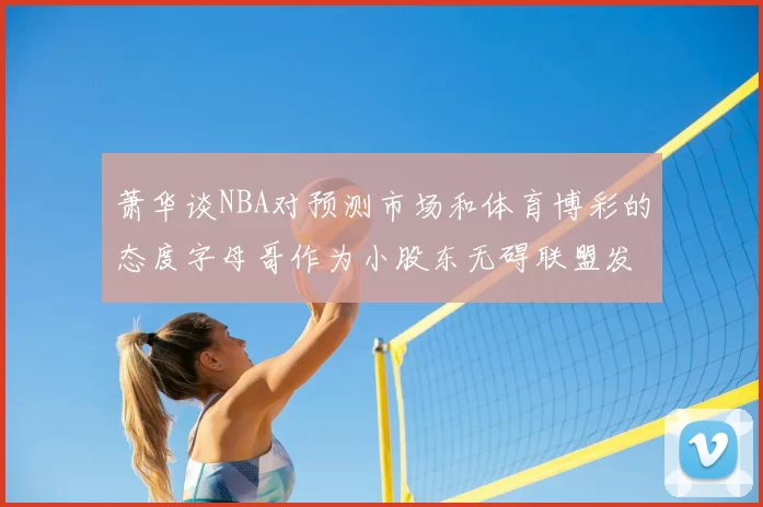 萧华谈NBA对预测市场和体育博彩的态度字母哥作为小股东无碍联盟发展