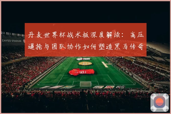 丹麦世界杯战术板深度解读：高压逼抢与团队协作如何塑造黑马传奇