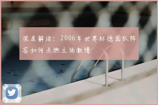 深度解读:2006年世界杯德国队阵容如何点燃主场激情