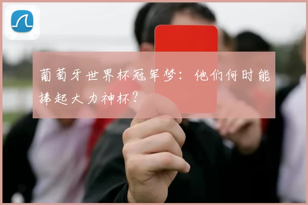 葡萄牙世界杯冠军梦:他们何时能捧起大力神杯?