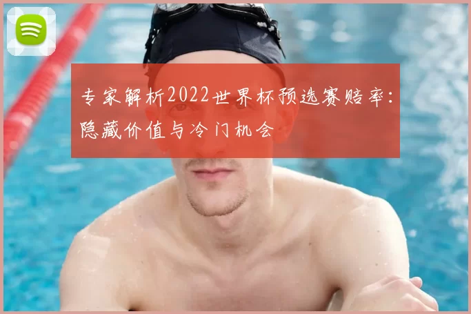 专家解析2022世界杯预选赛赔率：隐藏价值与冷门机会