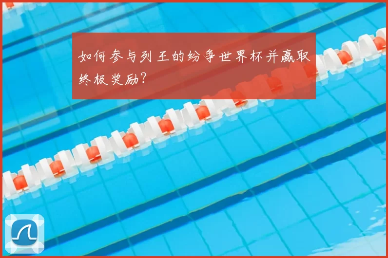 如何参与列王的纷争世界杯并赢取终极奖励？
