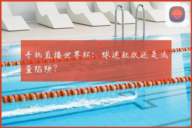 手机直播世界杯：球迷狂欢还是流量陷阱？