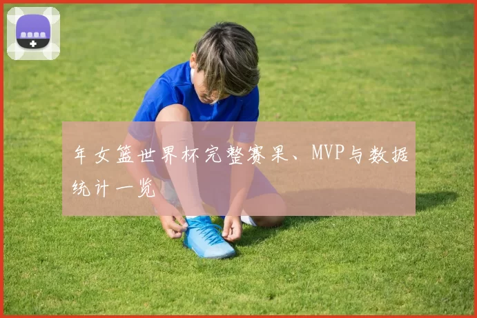 年女篮世界杯完整赛果、MVP与数据统计一览