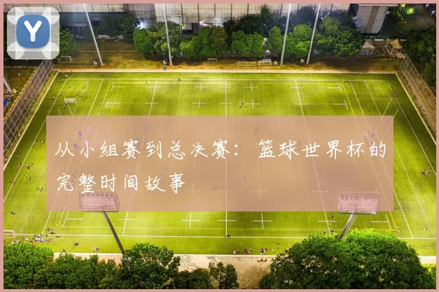 从小组赛到总决赛:篮球世界杯的完整时间故事