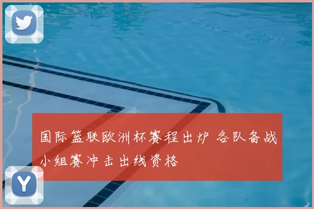 国际篮联欧洲杯赛程出炉 各队备战小组赛冲击出线资格