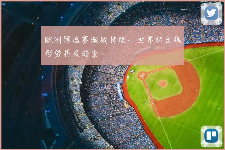 欧洲预选赛激战持续,世界杯出线形势再度趋紧