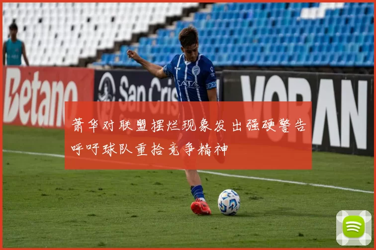 萧华对联盟摆烂现象发出强硬警告呼吁球队重拾竞争精神