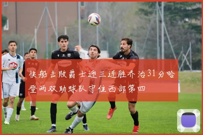 快船击败爵士迎三连胜乔治31分哈登两双助球队守住西部第四