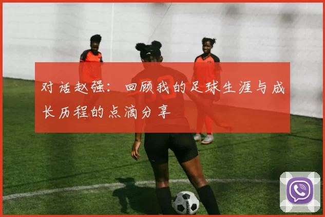 对话赵强：回顾我的足球生涯与成长历程的点滴分享