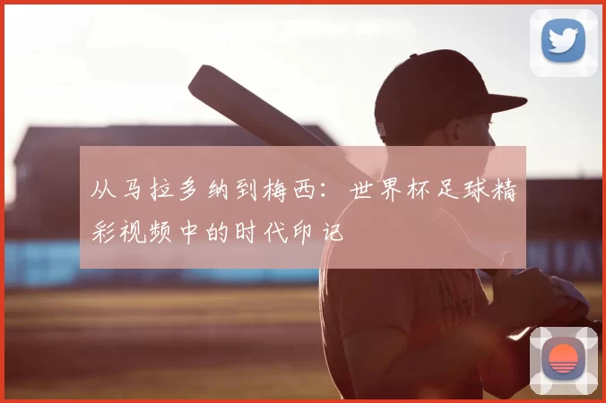 从马拉多纳到梅西：世界杯足球精彩视频中的时代印记