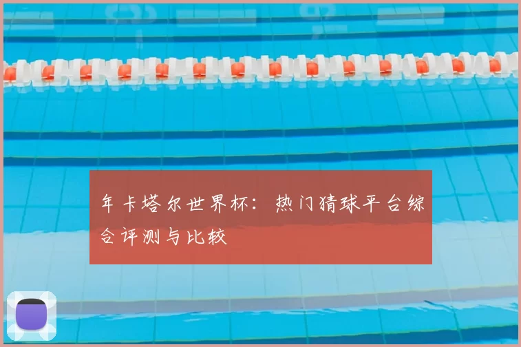 年卡塔尔世界杯：热门猜球平台综合评测与比较