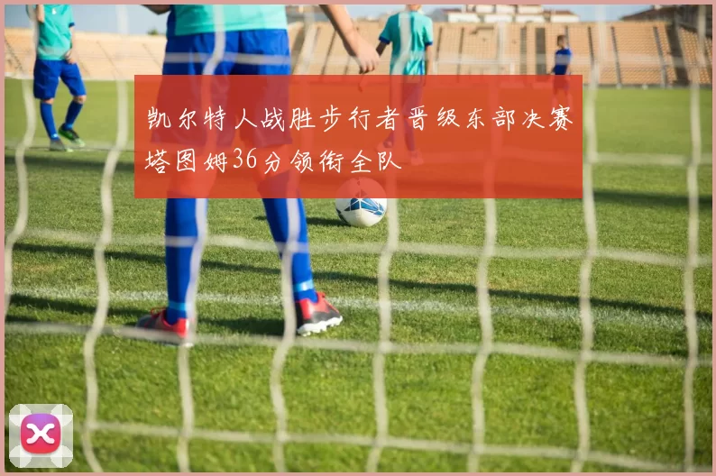 凯尔特人战胜步行者晋级东部决赛塔图姆36分领衔全队