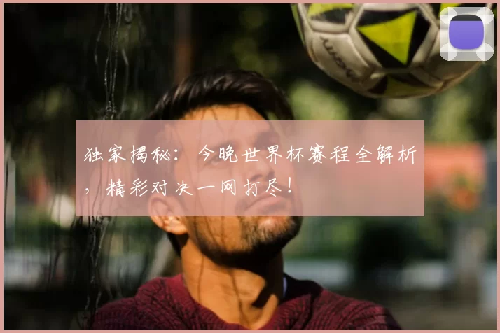 独家揭秘：今晚世界杯赛程全解析，精彩对决一网打尽！