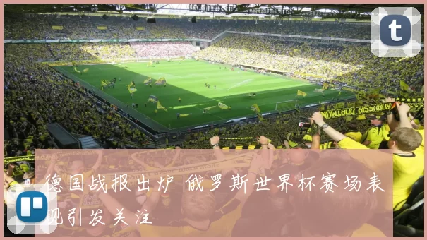 德国战报出炉 俄罗斯世界杯赛场表现引发关注