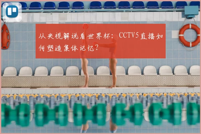 从央视解说看世界杯：CCTV5直播如何塑造集体记忆？