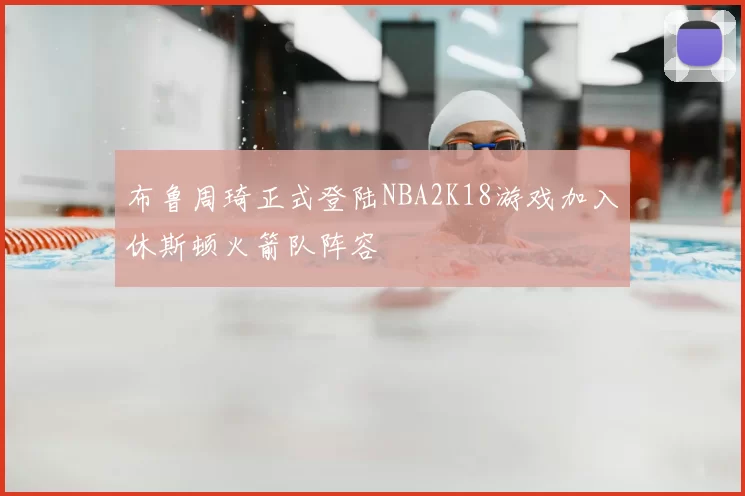 布鲁周琦正式登陆NBA2K18游戏加入休斯顿火箭队阵容