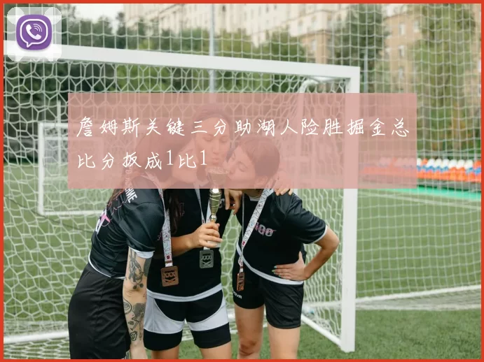 詹姆斯关键三分助湖人险胜掘金总比分扳成1比1