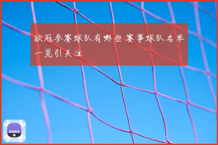 欧冠参赛球队有哪些 赛事球队名单一览引关注