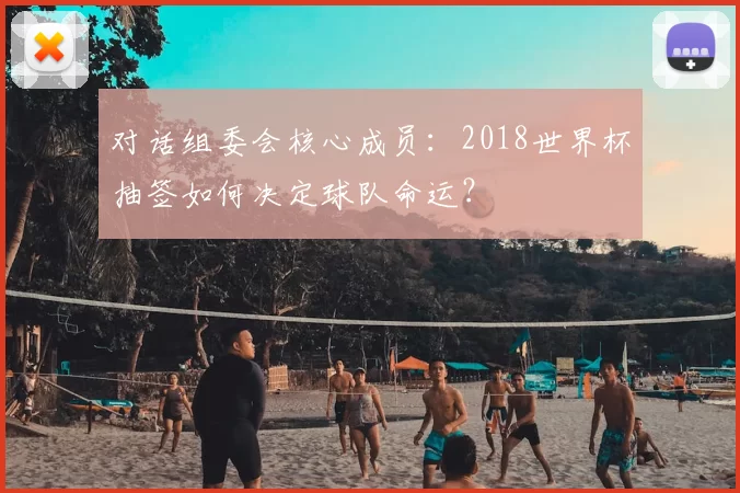 对话组委会核心成员：2018世界杯抽签如何决定球队命运？