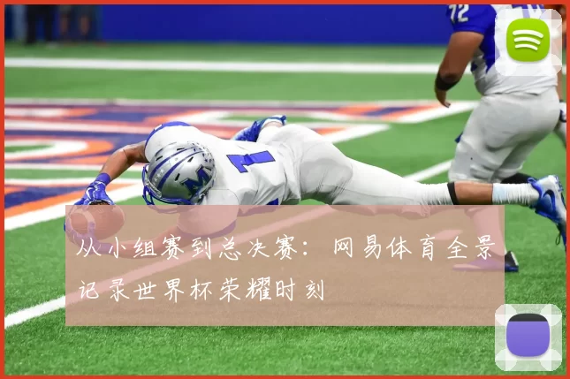 从小组赛到总决赛:网易体育全景记录世界杯荣耀时刻