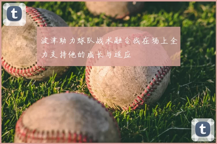 波津助力球队战术融合我在场上全力支持他的成长与适应