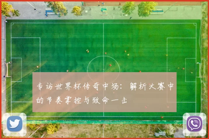 专访世界杯传奇中场:解析大赛中的节奏掌控与致命一击