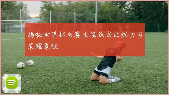 揭秘世界杯决赛出场仪式的权力与荣耀象征