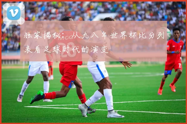 独家揭秘：从九八年世界杯比分列表看足球时代的演变