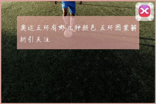 奥运五环有哪几种颜色 五环图案解析引关注