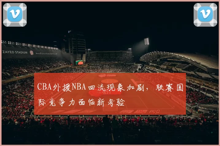 CBA外援NBA回流现象加剧，联赛国际竞争力面临新考验