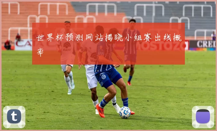 世界杯预测网站揭晓小组赛出线概率
