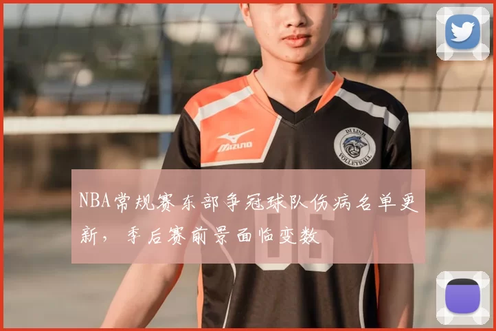 NBA常规赛东部争冠球队伤病名单更新,季后赛前景面临变数